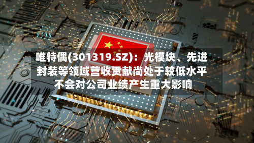 唯特偶(301319.SZ):光模块、先进封装等领域营收贡献尚处于较低水平 不会对公司业绩产生重大影响