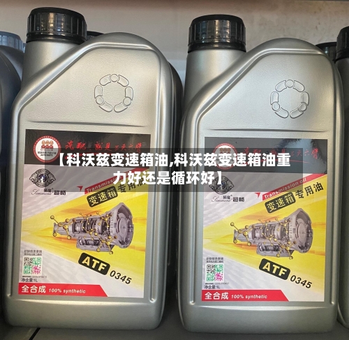 【科沃兹变速箱油,科沃兹变速箱油重力好还是循环好】-第3张图片