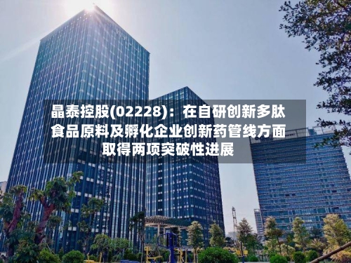 晶泰控股(02228)：在自研创新多肽食品原料及孵化企业创新药管线方面取得两项突破性进展