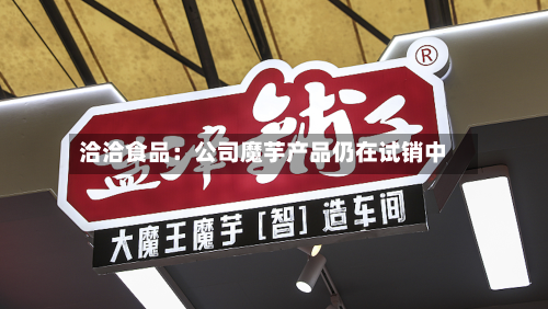 洽洽食品:公司魔芋产品仍在试销中-第3张图片