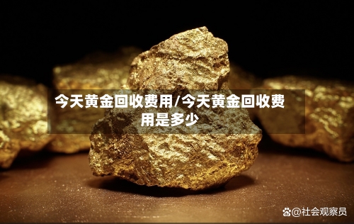 今天黄金回收费用/今天黄金回收费用是多少