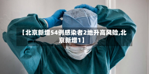 【北京新增54例感染者2地升高风险,北京新增1】-第3张图片