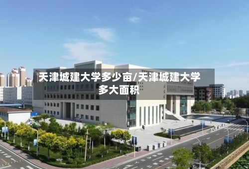 天津城建大学多少亩/天津城建大学多大面积