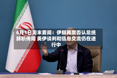 6月1日周末要闻：伊朗再度否认总统辞职传闻 美伊谈判和信息交流仍在进行中