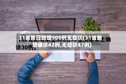 31省昨日新增900例无症状(31省新增确诊42例,无症状47例)