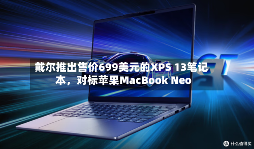 戴尔推出售价699美元的XPS 13笔记本，对标苹果MacBook Neo