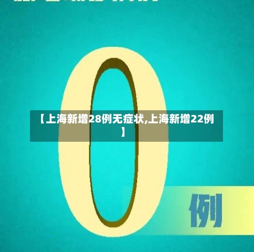 【上海新增28例无症状,上海新增22例】