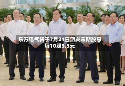 东方电气将于7月24日派发末期股息每10股5.3元-第2张图片