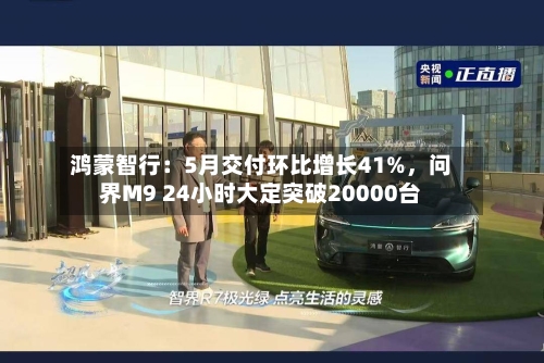 鸿蒙智行：5月交付环比增长41%，问界M9 24小时大定突破20000台-第2张图片