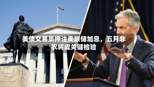 美债交易员押注美联储加息，五月非农将成关键检验