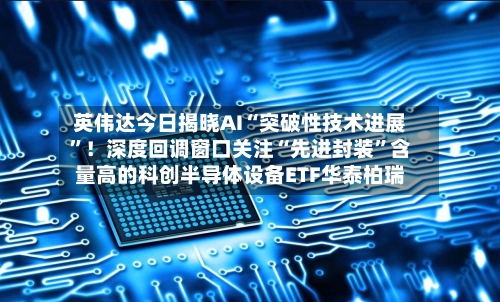 英伟达今日揭晓AI“突破性技术进展”！深度回调窗口关注“先进封装”含量高的科创半导体设备ETF华泰柏瑞-第2张图片