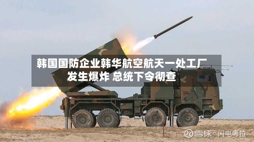 韩国国防企业韩华航空航天一处工厂发生爆炸 总统下令彻查-第2张图片