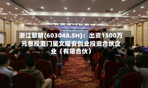 浙江黎明(603048.SH)：出资1500万元参投厦门星文耀安创业投资合伙企业（有限合伙）