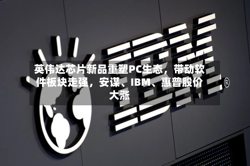 英伟达芯片新品重塑PC生态,带动软件板块走强,安谋、IBM、惠普股价大涨