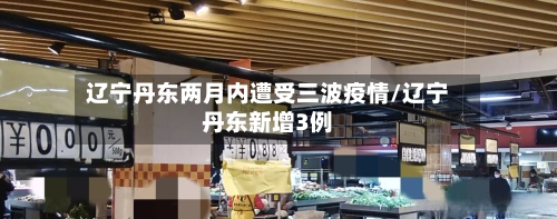 辽宁丹东两月内遭受三波疫情/辽宁丹东新增3例