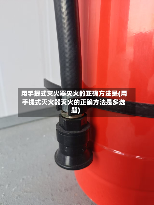 用手提式灭火器灭火的正确方法是(用手提式灭火器灭火的正确方法是多选题)-第2张图片