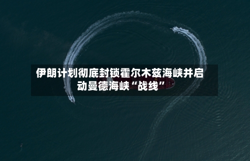 伊朗计划彻底封锁霍尔木兹海峡并启动曼德海峡“战线”-第2张图片
