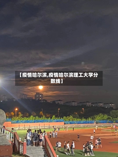 【疫情哈尔滨,疫情哈尔滨理工大学分数线】
