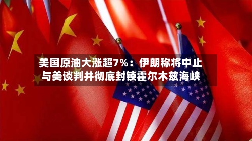 美国原油大涨超7%:伊朗称将中止与美谈判并彻底封锁霍尔木兹海峡-第3张图片