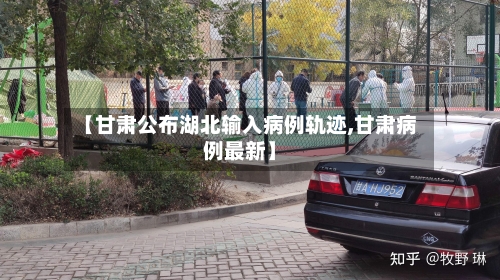 【甘肃公布湖北输入病例轨迹,甘肃病例最新】