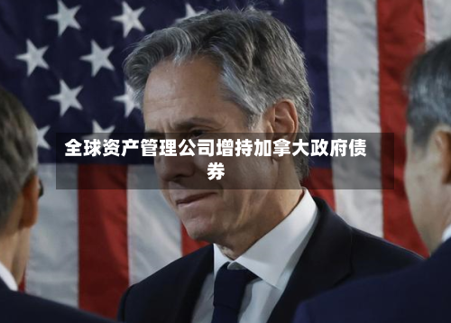全球资产管理公司增持加拿大政府债券-第3张图片