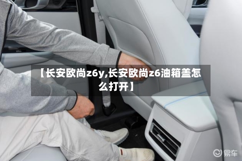 【长安欧尚z6y,长安欧尚z6油箱盖怎么打开】