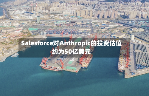 Salesforce对Anthropic的投资估值约为50亿美元-第3张图片