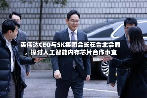 英伟达CEO与SK集团会长在台北会面，探讨人工智能内存芯片合作事宜-第2张图片