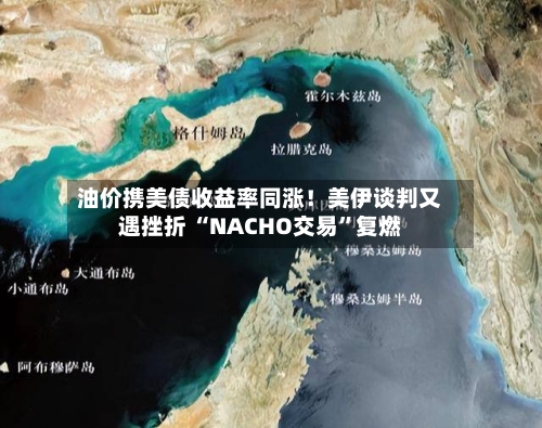 油价携美债收益率同涨！美伊谈判又遇挫折 “NACHO交易”复燃-第2张图片