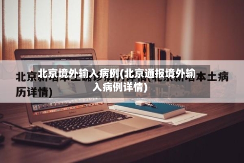北京境外输入病例(北京通报境外输入病例详情)