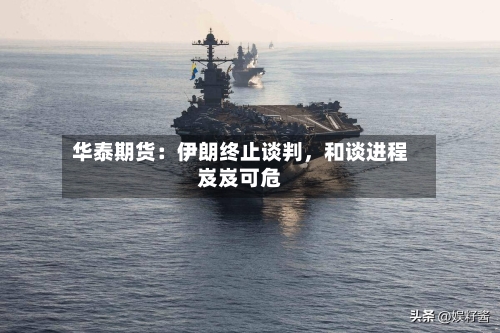 华泰期货:伊朗终止谈判,和谈进程岌岌可危