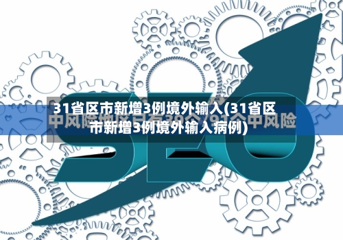 31省区市新增3例境外输入(31省区市新增3例境外输入病例)
