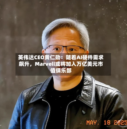 英伟达CEO黄仁勋：随着AI硬件需求飙升，Marvell或将加入万亿美元市值俱乐部-第2张图片