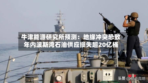 牛津能源研究所预测:地缘冲突恐致年内波斯湾石油供应损失超20亿桶