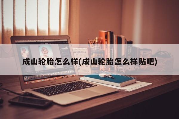 成山轮胎怎么样(成山轮胎怎么样贴吧)