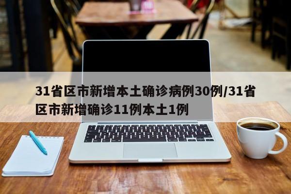 31省区市新增本土确诊病例30例/31省区市新增确诊11例本土1例