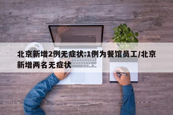 北京新增2例无症状:1例为餐馆员工/北京新增两名无症状