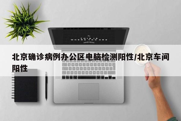 北京确诊病例办公区电脑检测阳性/北京车间阳性