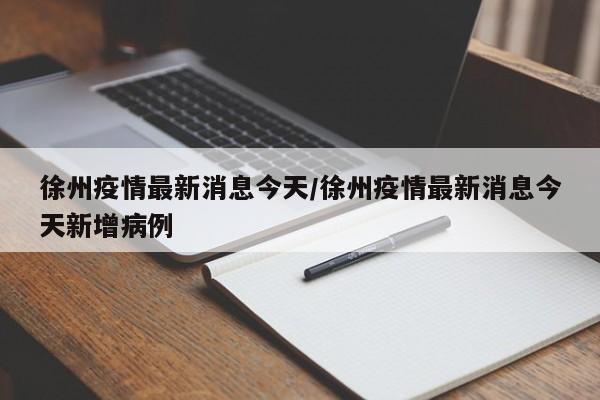徐州疫情最新消息今天/徐州疫情最新消息今天新增病例