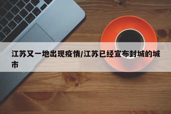江苏又一地出现疫情/江苏已经宣布封城的城市