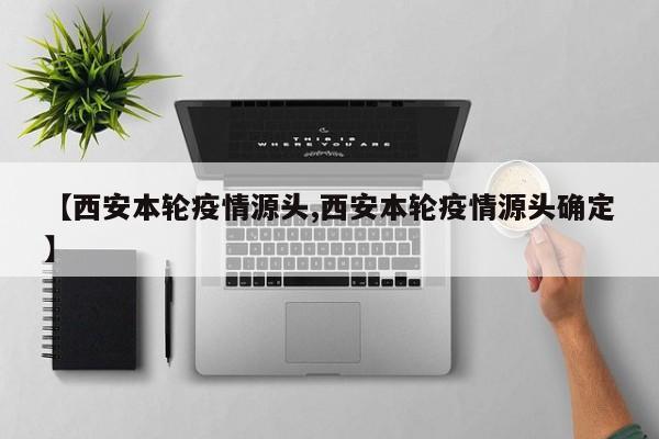 【西安本轮疫情源头,西安本轮疫情源头确定】