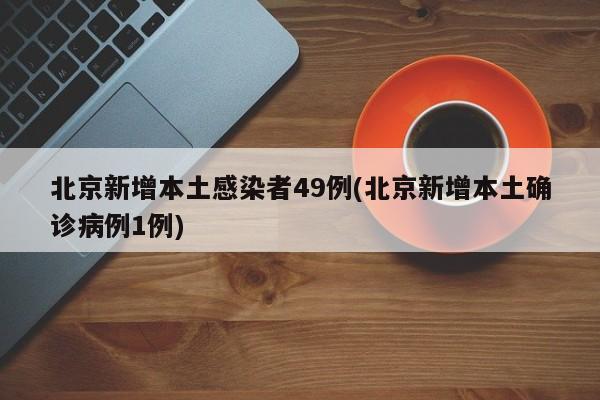 北京新增本土感染者49例(北京新增本土确诊病例1例)