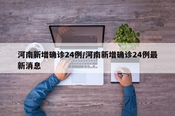 河南新增确诊24例/河南新增确诊24例最新消息