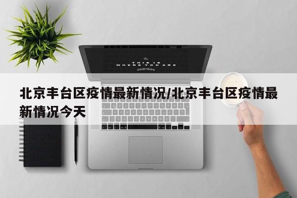 北京丰台区疫情最新情况/北京丰台区疫情最新情况今天