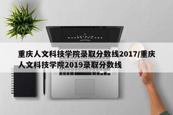 重庆人文科技学院录取分数线2017/重庆人文科技学院2019录取分数线