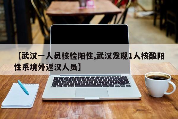 【武汉一人员核检阳性,武汉发现1人核酸阳性系境外返汉人员】