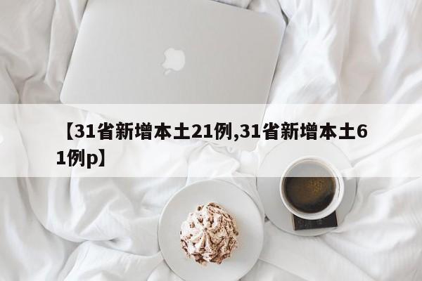 【31省新增本土21例,31省新增本土61例p】