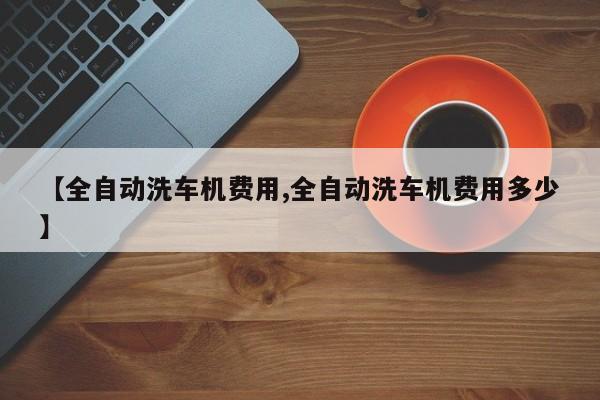 【全自动洗车机费用,全自动洗车机费用多少】