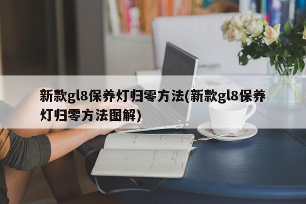 新款gl8保养灯归零方法(新款gl8保养灯归零方法图解)