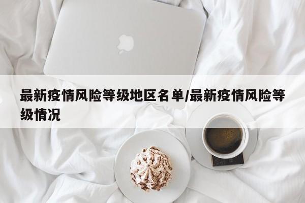 最新疫情风险等级地区名单/最新疫情风险等级情况